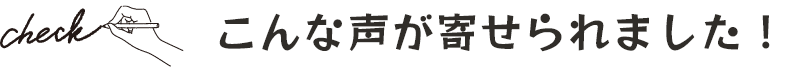 こんな声が寄せられました！