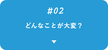 #02 どんなことが大変？