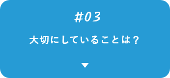 #03 大切にしていることは？
