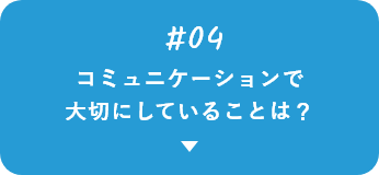 #04 コミュニケーションで大切にしていることは？