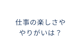 仕事の楽しさややりがいは？