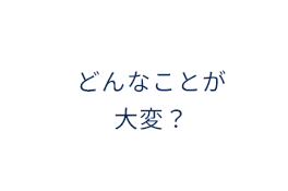 どんなことが大変？