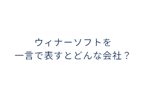 ウィナーソフトを一言で表すとどんな会社？